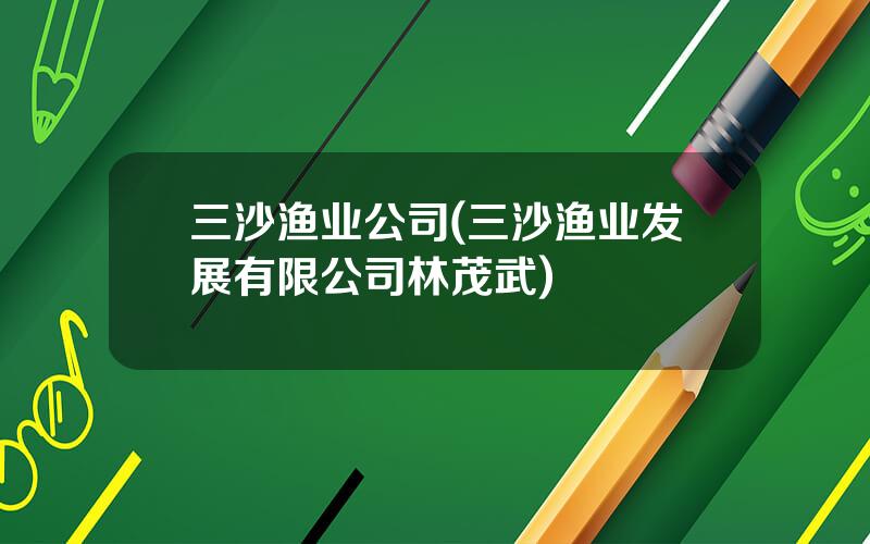 三沙渔业公司(三沙渔业发展有限公司林茂武)