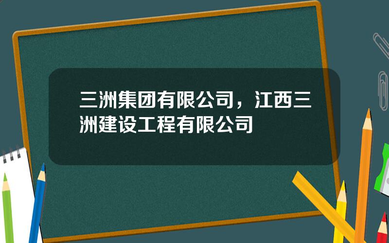 三洲集团有限公司，江西三洲建设工程有限公司