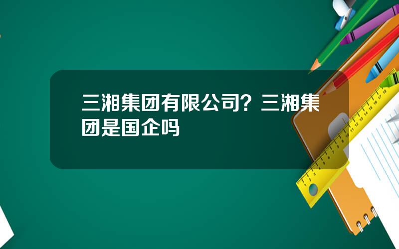 三湘集团有限公司？三湘集团是国企吗