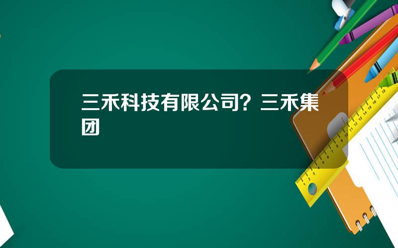 三禾科技有限公司？三禾集团