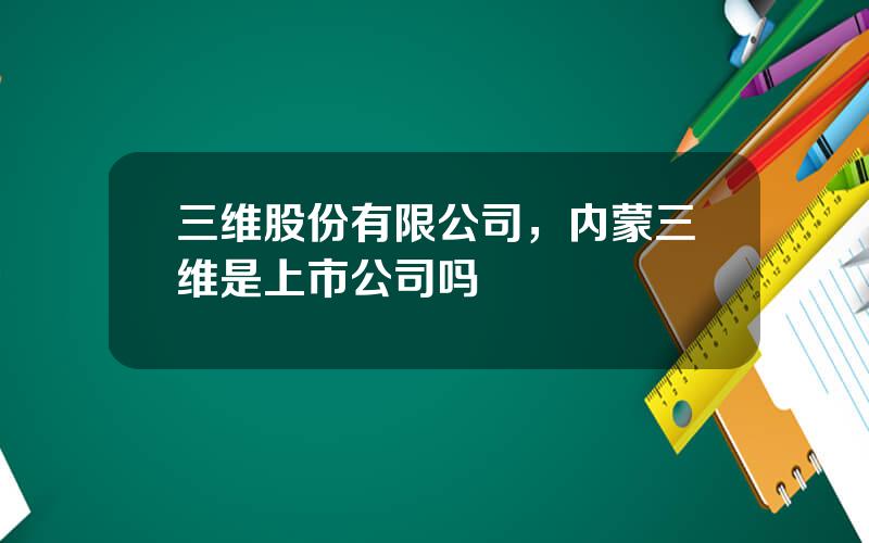 三维股份有限公司，内蒙三维是上市公司吗
