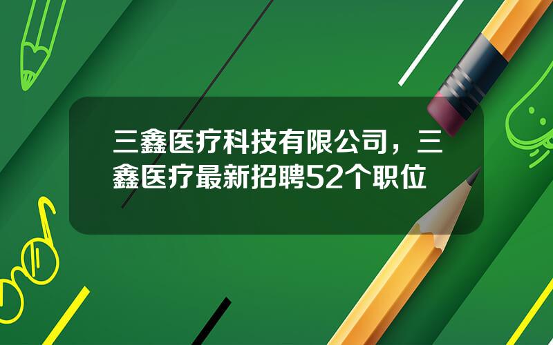 三鑫医疗科技有限公司，三鑫医疗最新招聘52个职位