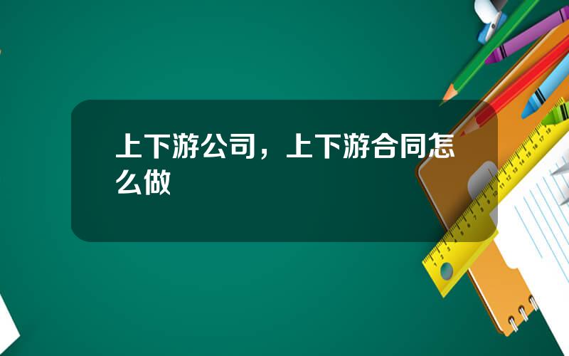 上下游公司，上下游合同怎么做