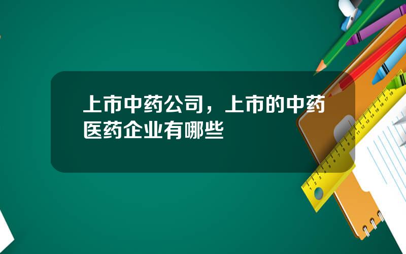 上市中药公司，上市的中药医药企业有哪些