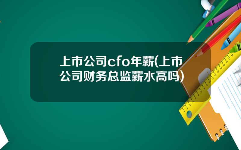 上市公司cfo年薪(上市公司财务总监薪水高吗)
