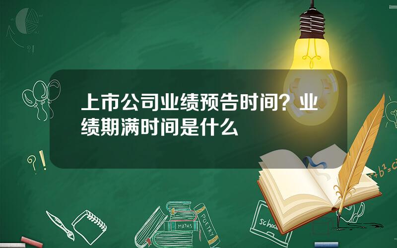 上市公司业绩预告时间？业绩期满时间是什么