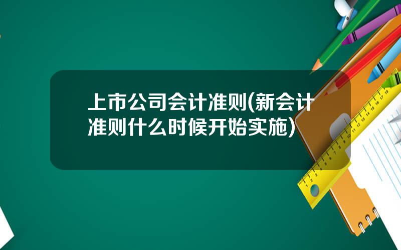 上市公司会计准则(新会计准则什么时候开始实施)