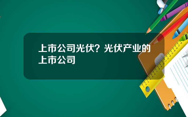 上市公司光伏？光伏产业的上市公司