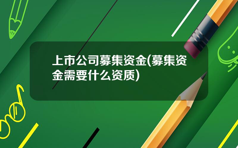 上市公司募集资金(募集资金需要什么资质)