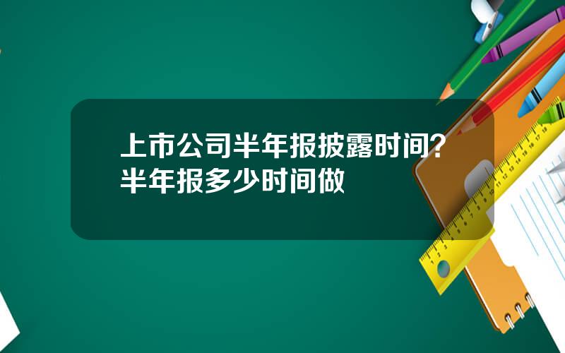 上市公司半年报披露时间？半年报多少时间做