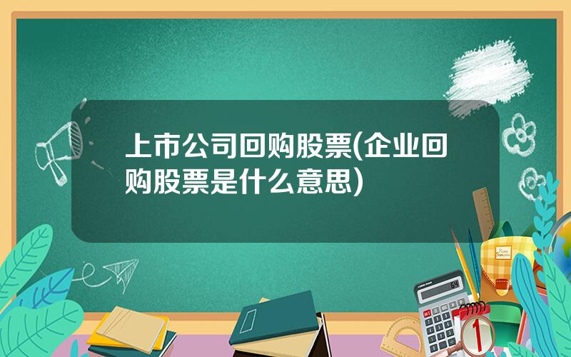 上市公司回购股票(企业回购股票是什么意思)