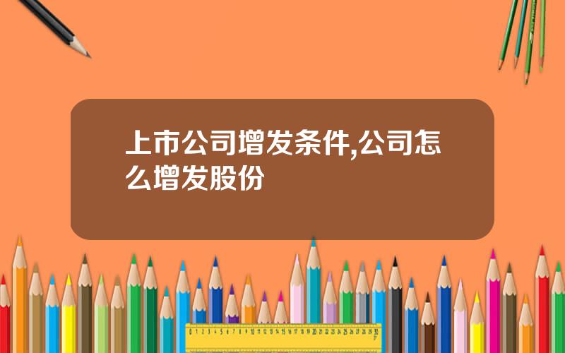 上市公司增发条件,公司怎么增发股份