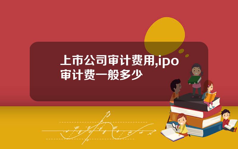 上市公司审计费用,ipo审计费一般多少