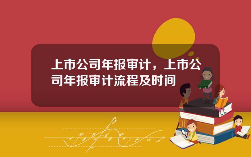 上市公司年报审计，上市公司年报审计流程及时间