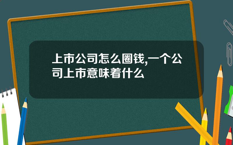 上市公司怎么圈钱,一个公司上市意味着什么