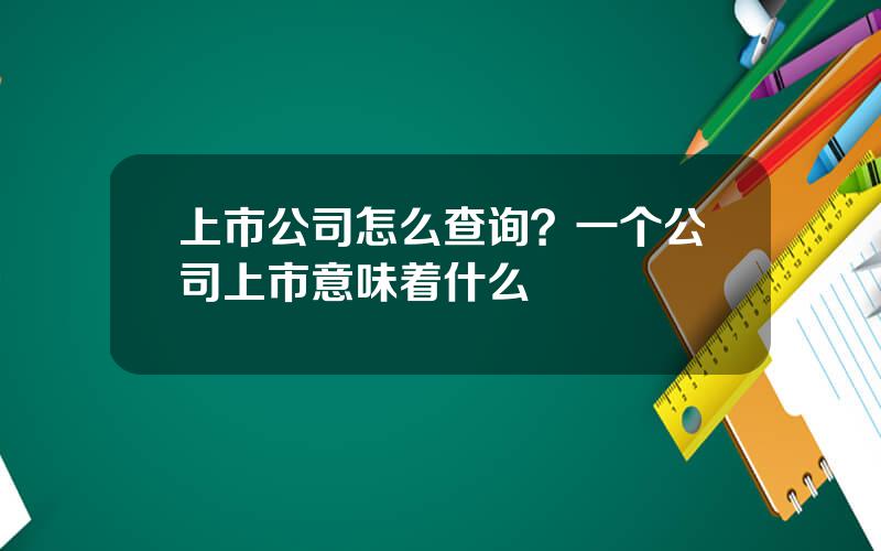 上市公司怎么查询？一个公司上市意味着什么