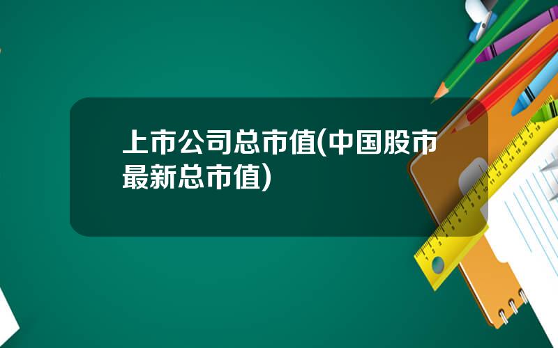 上市公司总市值(中国股市最新总市值)