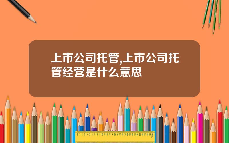 上市公司托管,上市公司托管经营是什么意思