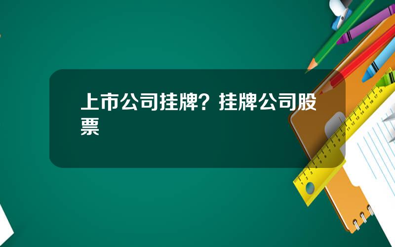 上市公司挂牌？挂牌公司股票