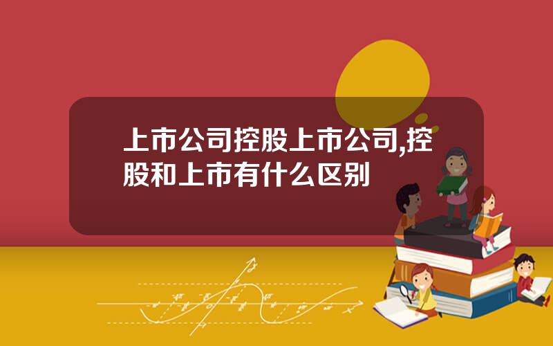 上市公司控股上市公司,控股和上市有什么区别