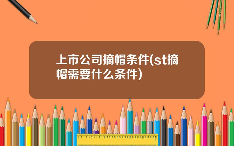 上市公司摘帽条件(st摘帽需要什么条件)