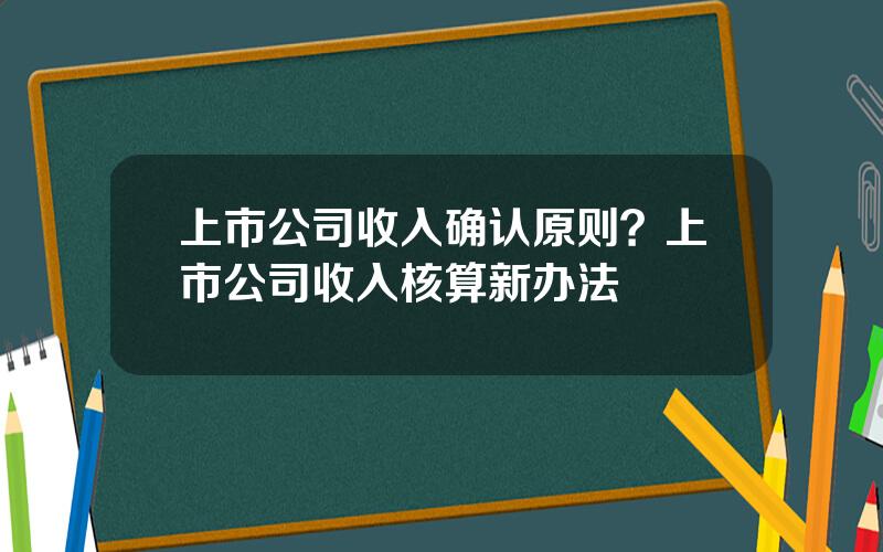 上市公司收入确认原则？上市公司收入核算新办法