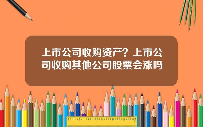 上市公司收购资产？上市公司收购其他公司股票会涨吗