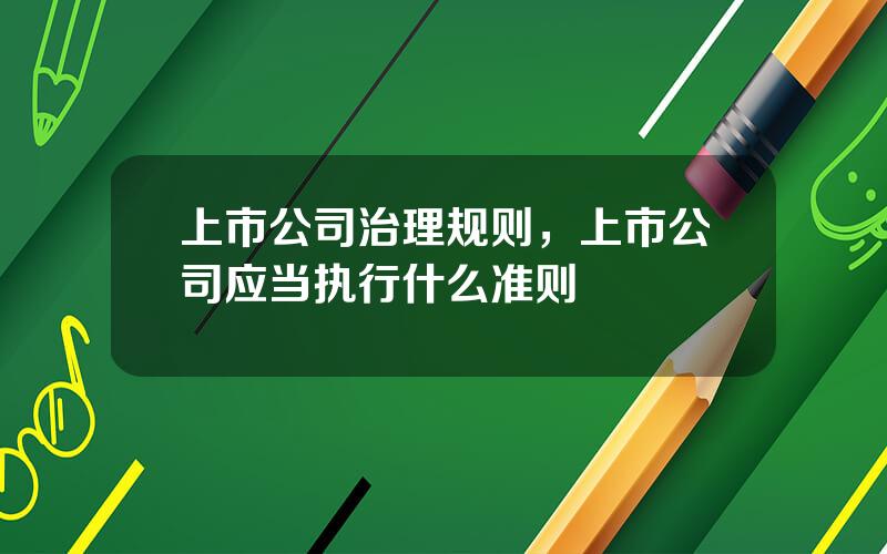 上市公司治理规则，上市公司应当执行什么准则