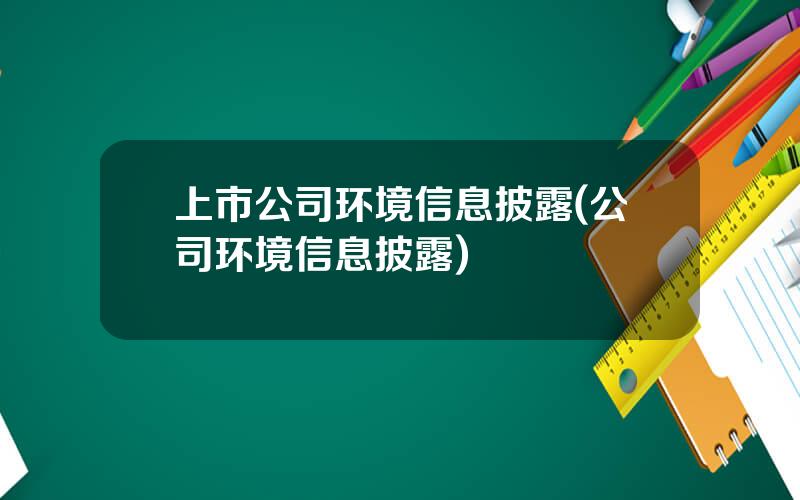 上市公司环境信息披露(公司环境信息披露)