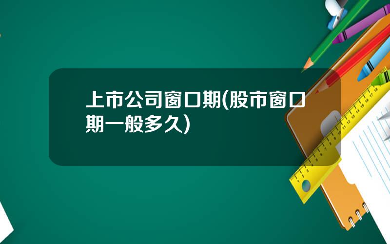 上市公司窗口期(股市窗口期一般多久)