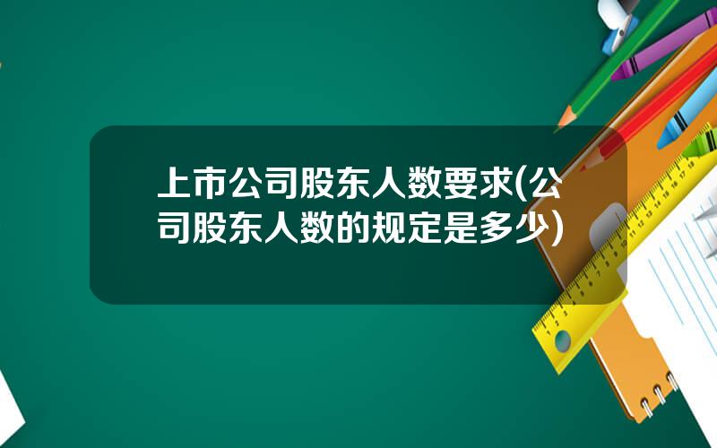 上市公司股东人数要求(公司股东人数的规定是多少)