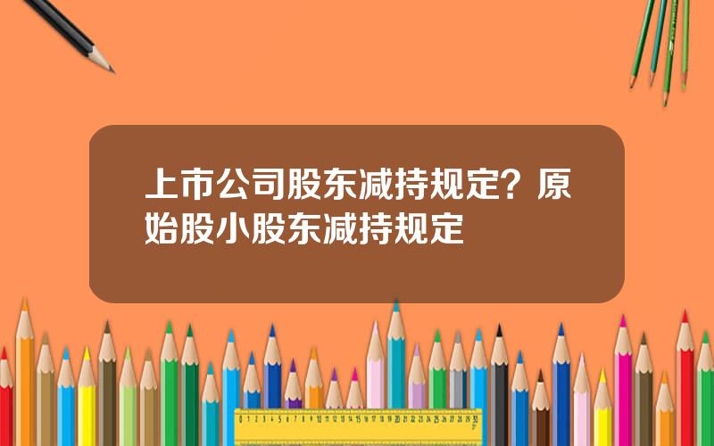 上市公司股东减持规定？原始股小股东减持规定