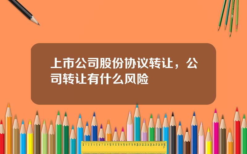 上市公司股份协议转让，公司转让有什么风险
