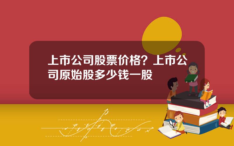 上市公司股票价格？上市公司原始股多少钱一股