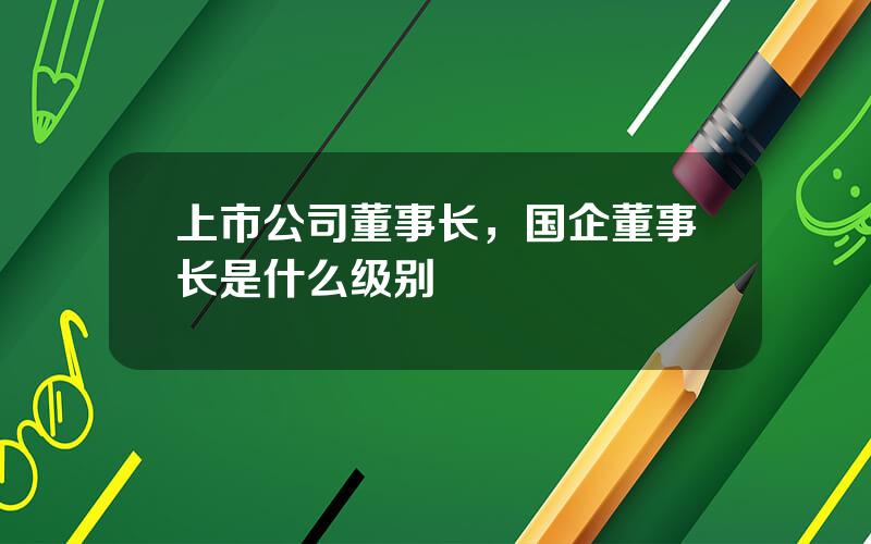 上市公司董事长，国企董事长是什么级别