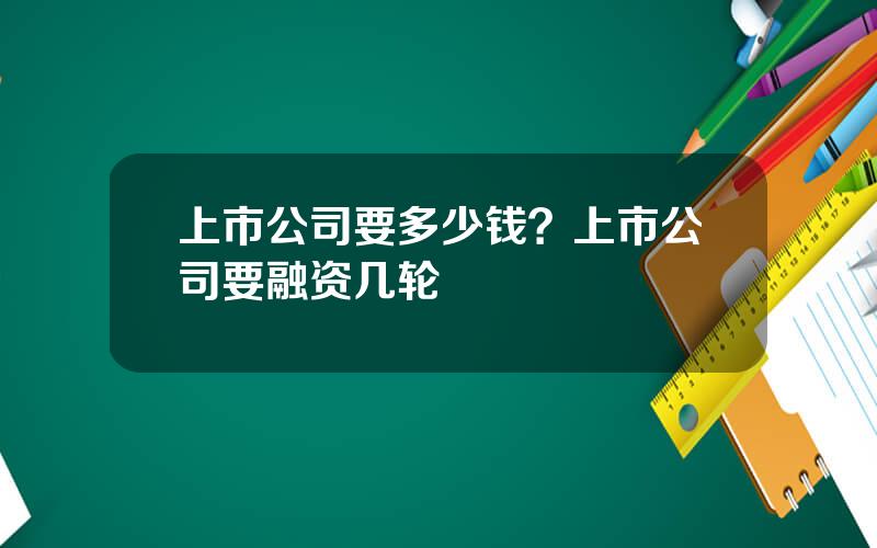 上市公司要多少钱？上市公司要融资几轮