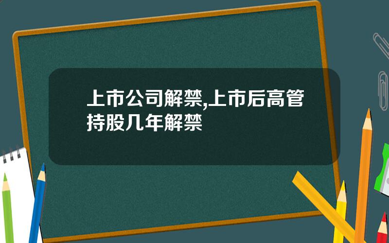 上市公司解禁,上市后高管持股几年解禁