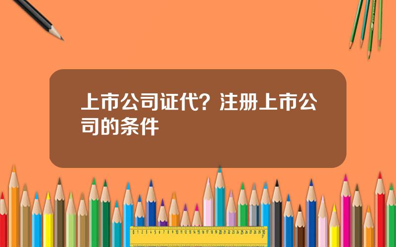 上市公司证代？注册上市公司的条件