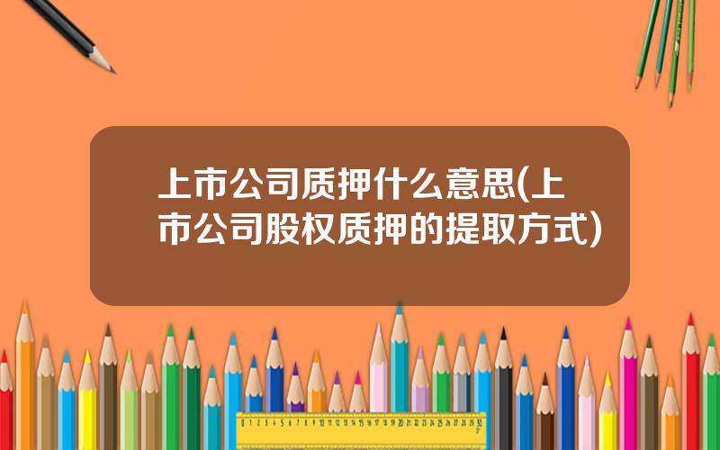 上市公司质押什么意思(上市公司股权质押的提取方式)