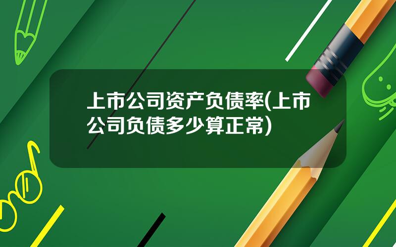 上市公司资产负债率(上市公司负债多少算正常)