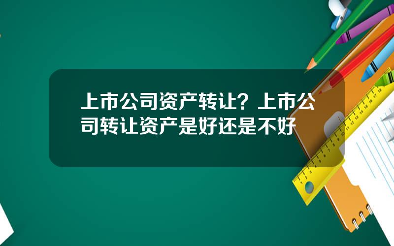 上市公司资产转让？上市公司转让资产是好还是不好