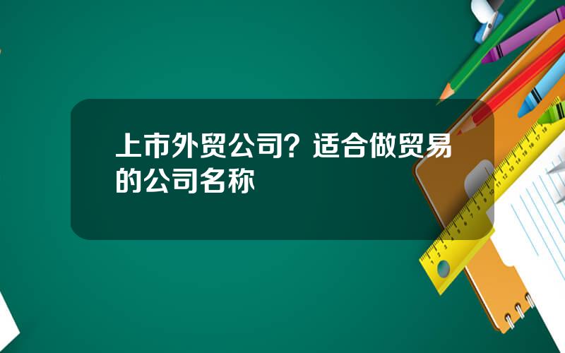 上市外贸公司？适合做贸易的公司名称