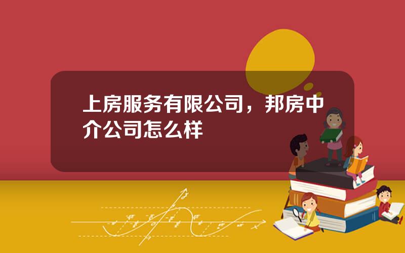 上房服务有限公司，邦房中介公司怎么样