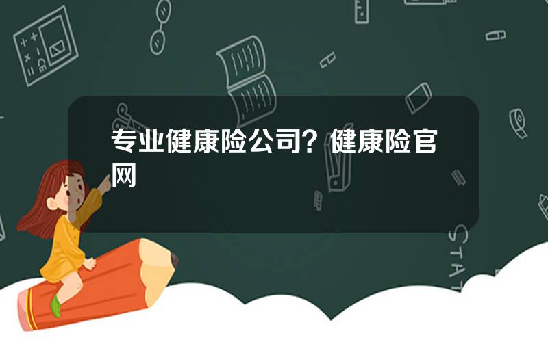 专业健康险公司？健康险官网