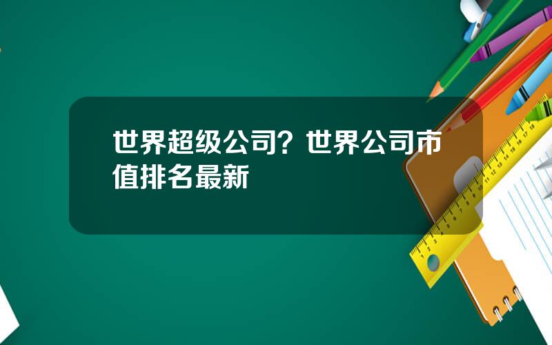 世界超级公司？世界公司市值排名最新