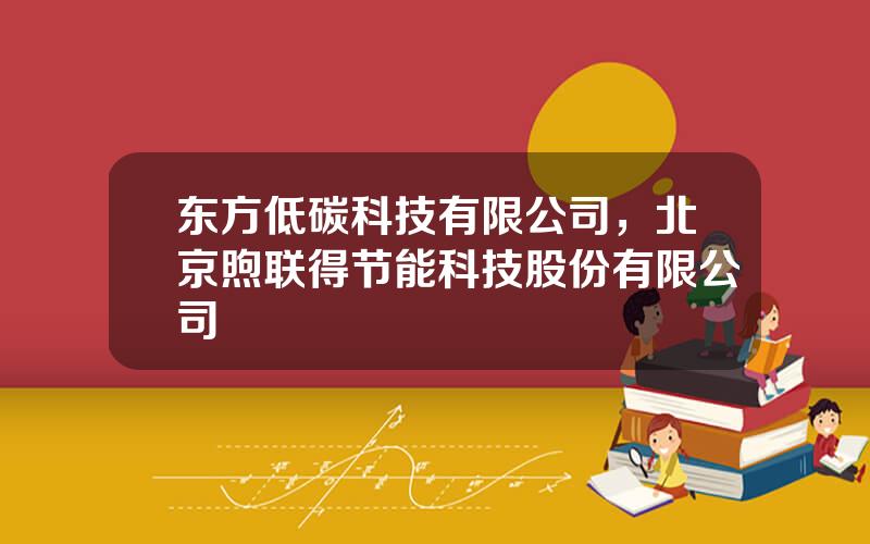 东方低碳科技有限公司，北京煦联得节能科技股份有限公司