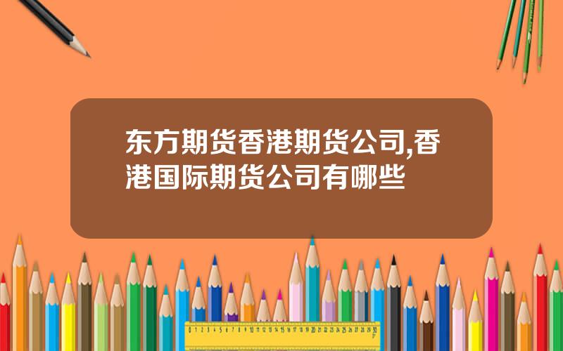 东方期货香港期货公司,香港国际期货公司有哪些