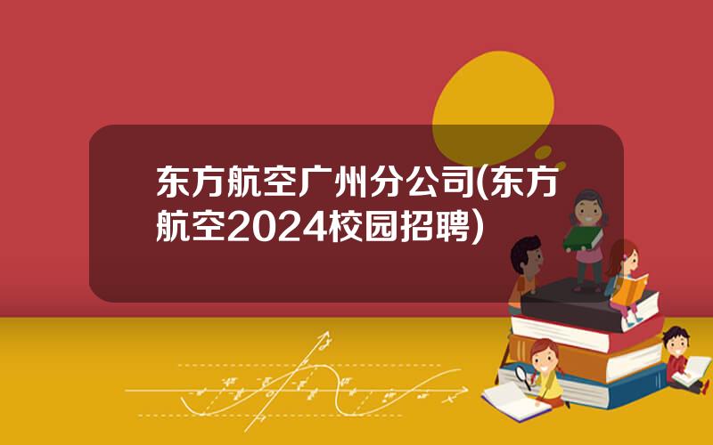 东方航空广州分公司(东方航空2024校园招聘)