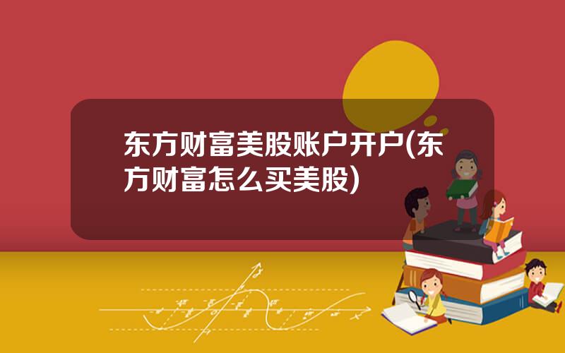 东方财富美股账户开户(东方财富怎么买美股)