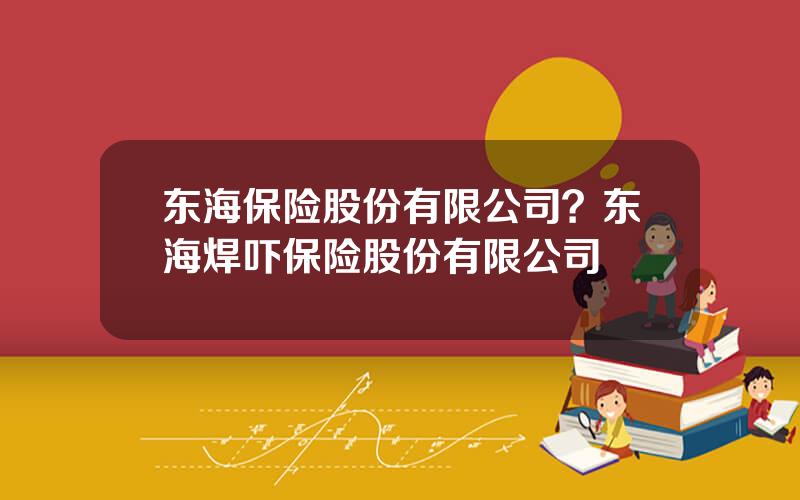东海保险股份有限公司？东海焊吓保险股份有限公司